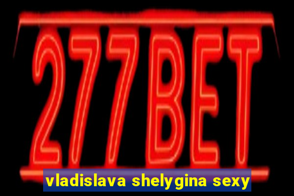 vladislava shelygina sexy